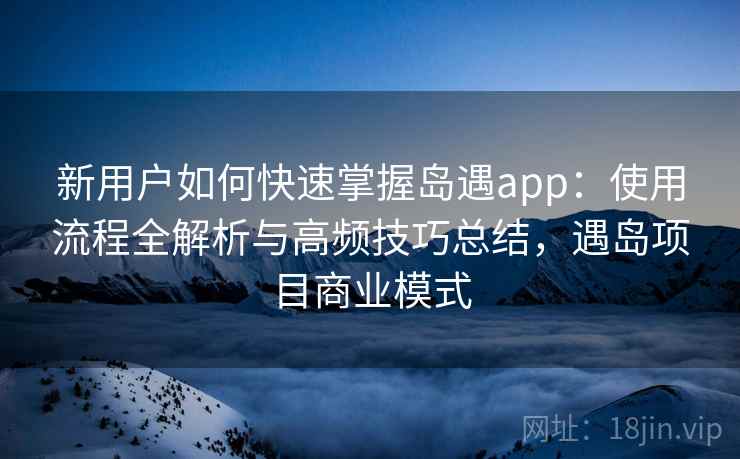 新用户如何快速掌握岛遇app:使用流程全解析与高频技巧总结,遇岛项目商业模式 新用户如何快速掌握岛遇app:使用流程全解析与高频技巧总结,遇岛项目商业模式