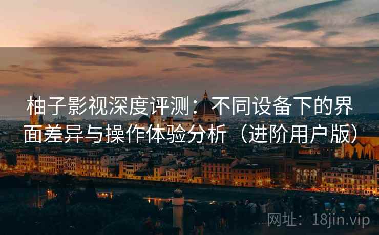 柚子影视深度评测:不同设备下的界面差异与操作体验分析(进阶用户版) 柚子影视深度评测:不同设备下的界面差异与操作体验分析(进阶用户版)