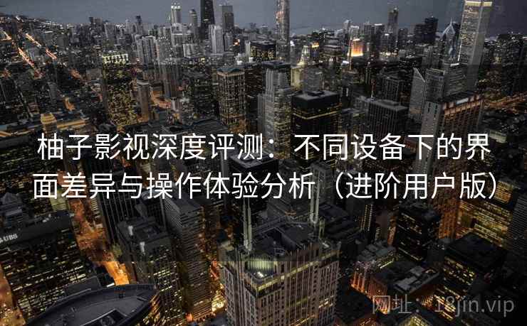 柚子影视深度评测：不同设备下的界面差异与操作体验分析（进阶用户版）