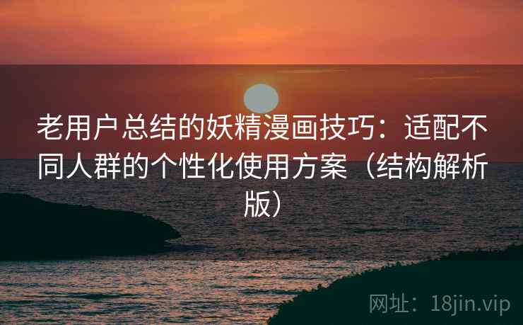 老用户总结的妖精漫画技巧：适配不同人群的个性化使用方案（结构解析版）