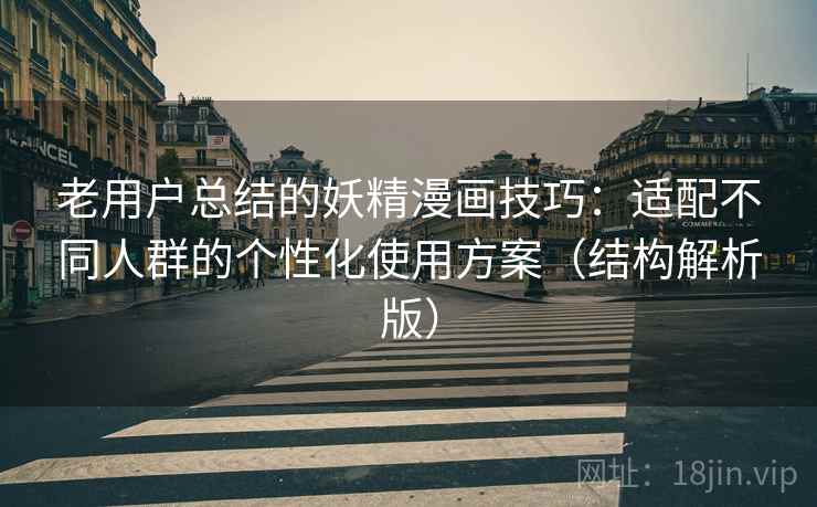 老用户总结的妖精漫画技巧:适配不同人群的个性化使用方案(结构解析版) 老用户总结的妖精漫画技巧:适配不同人群的个性化使用方案(结构解析版)