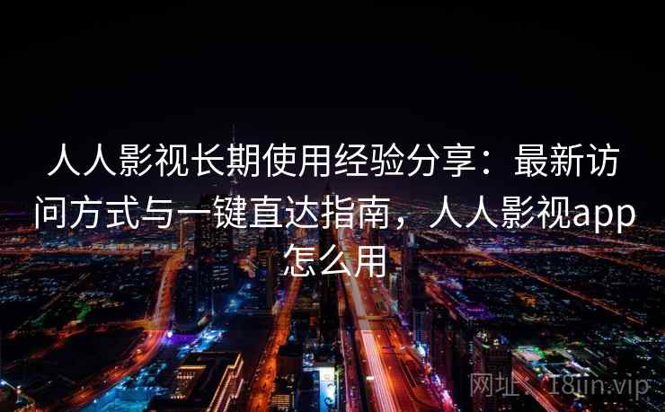 人人影视长期使用经验分享：最新访问方式与一键直达指南，人人影视app怎么用