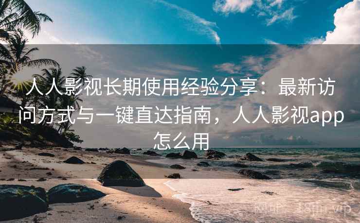 人人影视长期使用经验分享:最新访问方式与一键直达指南,人人影视app怎么用 人人影视长期使用经验分享:最新访问方式与一键直达指南,人人影视app怎么用