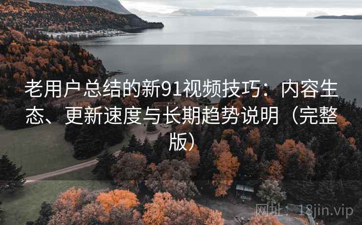 老用户总结的新91视频技巧：内容生态、更新速度与长期趋势说明（完整版）