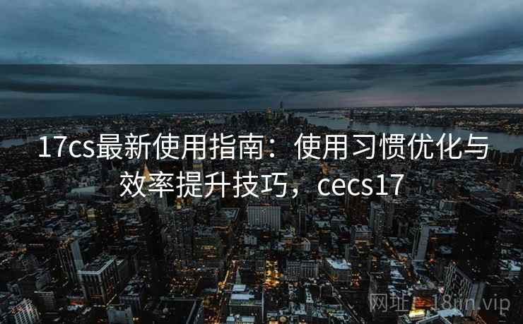 17cs最新使用指南:使用习惯优化与效率提升技巧,cecs17 17cs最新使用指南:使用习惯优化与效率提升技巧,cecs17