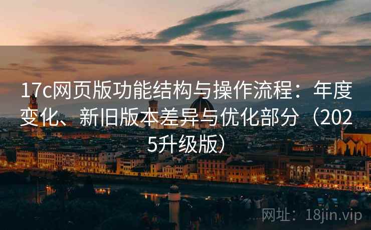 17c网页版功能结构与操作流程:年度变化、新旧版本差异与优化部分(2025升级版) 17c网页版功能结构与操作流程:年度变化、新旧版本差异与优化部分(2025升级版)