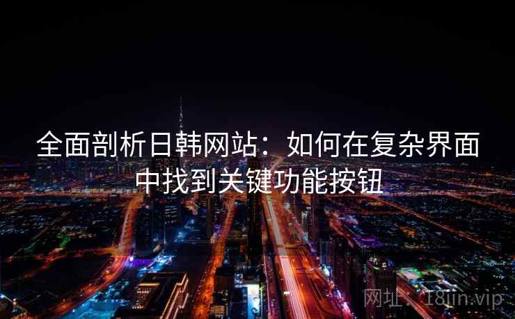 全面剖析日韩网站：如何在复杂界面中找到关键功能按钮