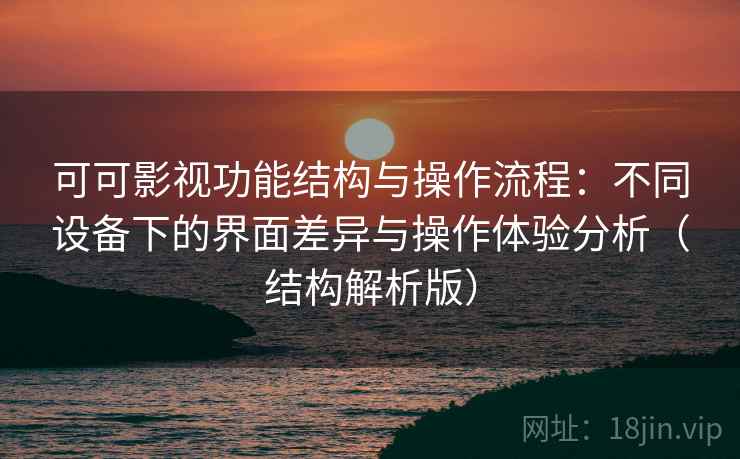 可可影视功能结构与操作流程：不同设备下的界面差异与操作体验分析（结构解析版）