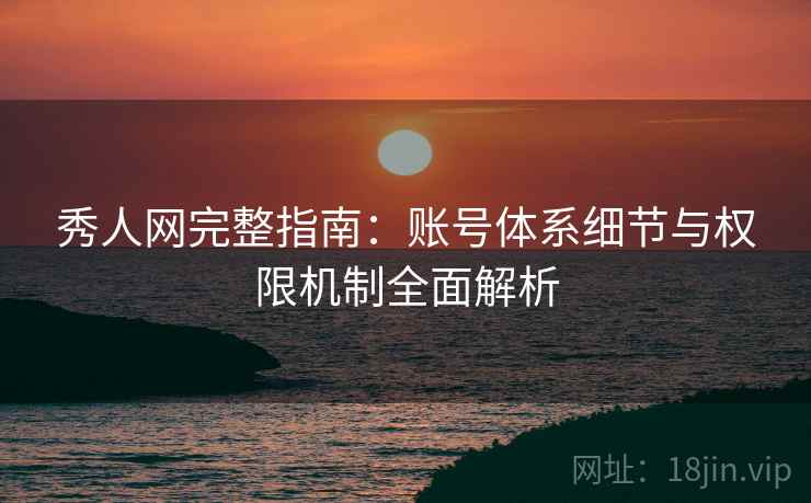 秀人网完整指南：账号体系细节与权限机制全面解析