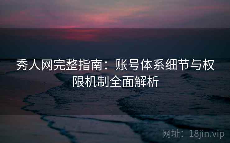 秀人网完整指南:账号体系细节与权限机制全面解析 秀人网完整指南:账号体系细节与权限机制全面解析