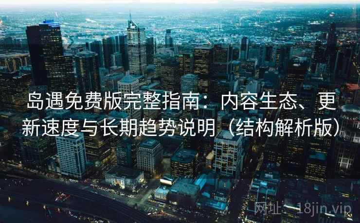 岛遇免费版完整指南：内容生态、更新速度与长期趋势说明（结构解析版）