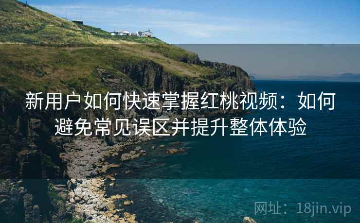 新用户如何快速掌握红桃视频：如何避免常见误区并提升整体体验