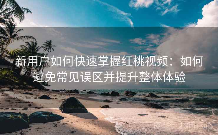 新用户如何快速掌握红桃视频:如何避免常见误区并提升整体体验 新用户如何快速掌握红桃视频:如何避免常见误区并提升整体体验