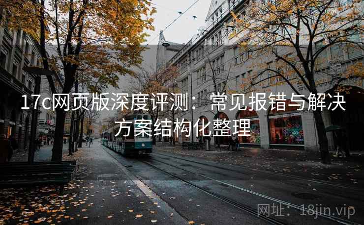 17c网页版深度评测：常见报错与解决方案结构化整理