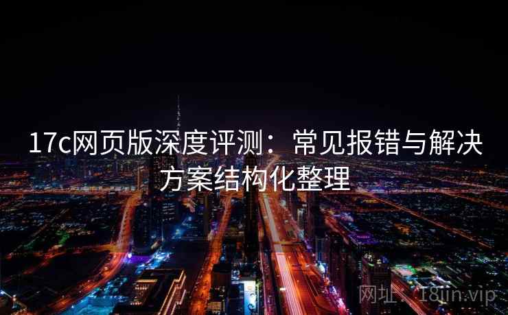 17c网页版深度评测:常见报错与解决方案结构化整理 17c网页版深度评测:常见报错与解决方案结构化整理