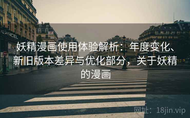 妖精漫画使用体验解析：年度变化、新旧版本差异与优化部分，关于妖精的漫画