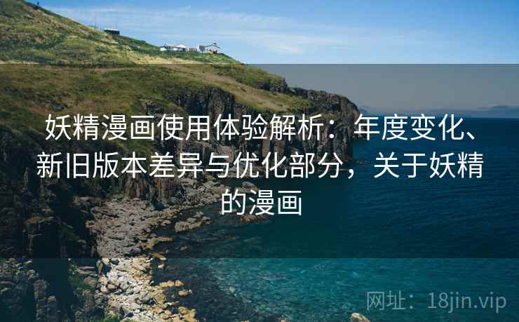 妖精漫画使用体验解析:年度变化、新旧版本差异与优化部分,关于妖精的漫画 妖精漫画使用体验解析:年度变化、新旧版本差异与优化部分,关于妖精的漫画