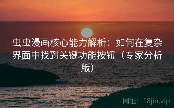虫虫漫画核心能力解析：如何在复杂界面中找到关键功能按钮（专家分析版）