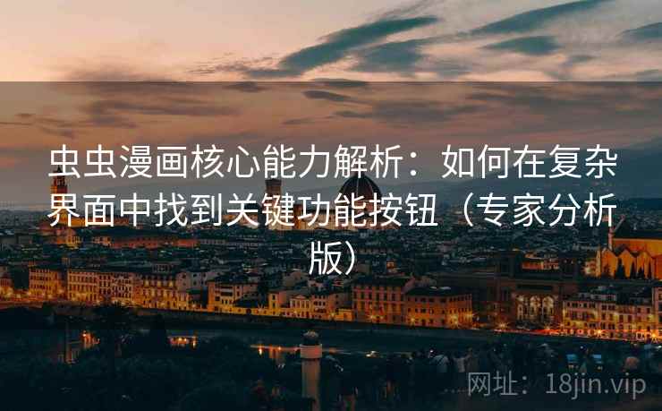 虫虫漫画核心能力解析:如何在复杂界面中找到关键功能按钮(专家分析版) 虫虫漫画核心能力解析:如何在复杂界面中找到关键功能按钮(专家分析版)