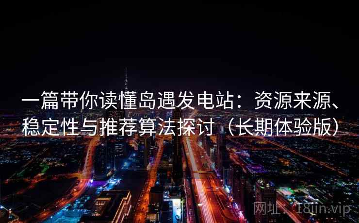一篇带你读懂岛遇发电站:资源来源、稳定性与推荐算法探讨(长期体验版) 一篇带你读懂岛遇发电站:资源来源、稳定性与推荐算法探讨(长期体验版)