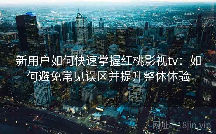 新用户如何快速掌握红桃影视tv：如何避免常见误区并提升整体体验