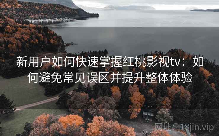 新用户如何快速掌握红桃影视tv:如何避免常见误区并提升整体体验 新用户如何快速掌握红桃影视tv:如何避免常见误区并提升整体体验