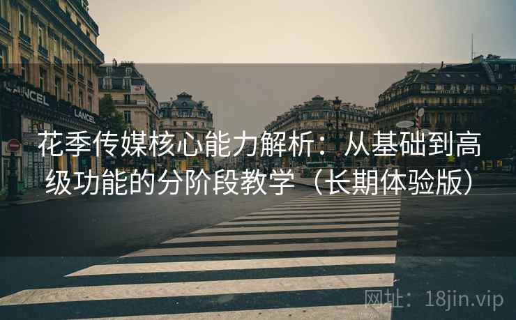 花季传媒核心能力解析:从基础到高级功能的分阶段教学(长期体验版) 花季传媒核心能力解析:从基础到高级功能的分阶段教学(长期体验版)