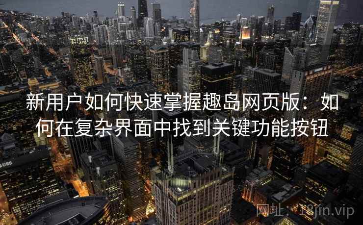 新用户如何快速掌握趣岛网页版:如何在复杂界面中找到关键功能按钮 新用户如何快速掌握趣岛网页版:如何在复杂界面中找到关键功能按钮