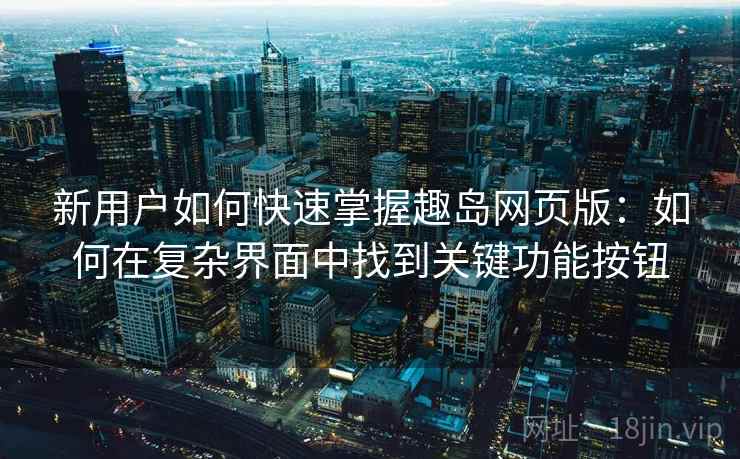 新用户如何快速掌握趣岛网页版：如何在复杂界面中找到关键功能按钮