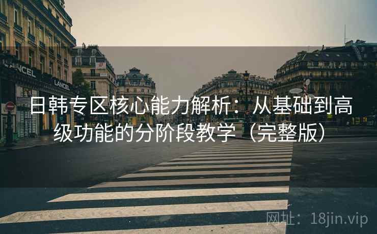 日韩专区核心能力解析：从基础到高级功能的分阶段教学（完整版）