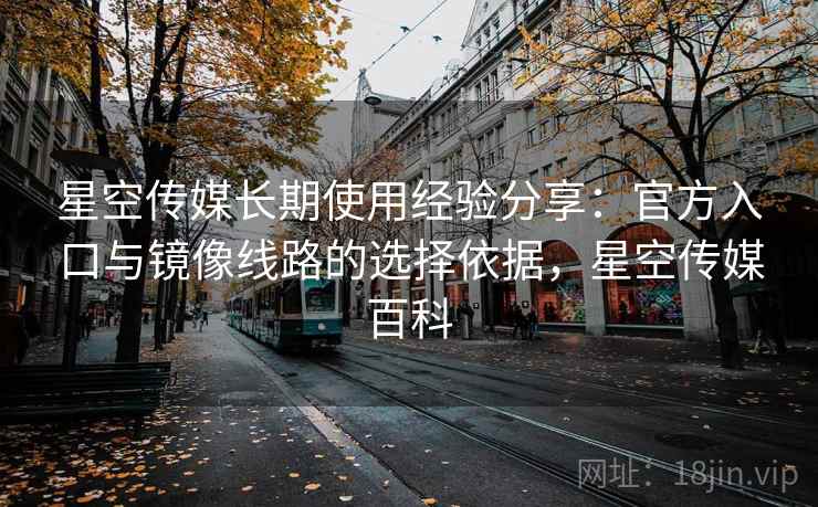 星空传媒长期使用经验分享：官方入口与镜像线路的选择依据，星空传媒百科