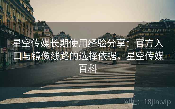 星空传媒长期使用经验分享:官方入口与镜像线路的选择依据,星空传媒百科 星空传媒长期使用经验分享:官方入口与镜像线路的选择依据,星空传媒百科