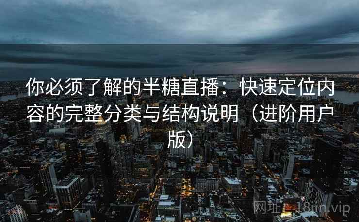 你必须了解的半糖直播:快速定位内容的完整分类与结构说明(进阶用户版) 你必须了解的半糖直播:快速定位内容的完整分类与结构说明(进阶用户版)