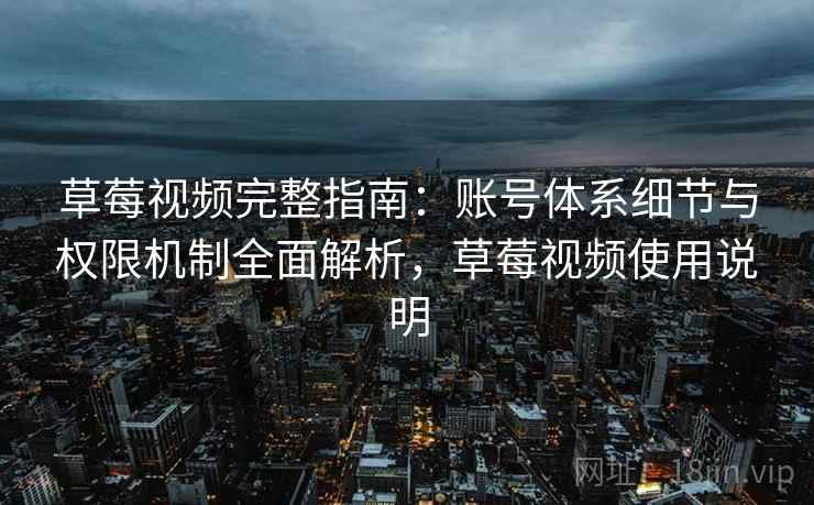草莓视频完整指南：账号体系细节与权限机制全面解析，草莓视频使用说明