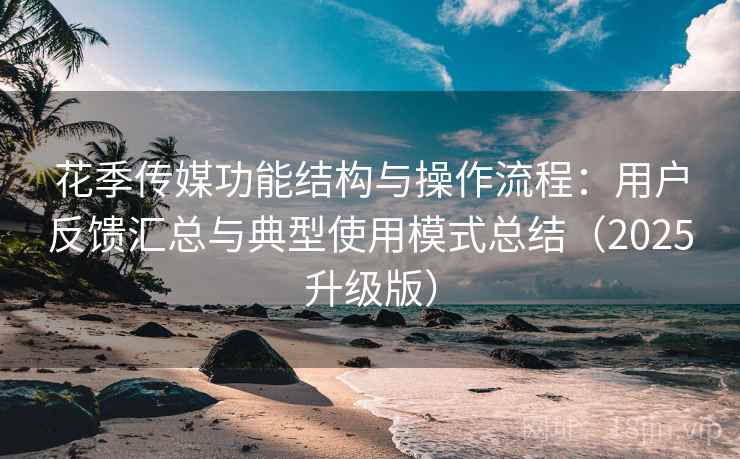 花季传媒功能结构与操作流程:用户反馈汇总与典型使用模式总结(2025升级版) 花季传媒功能结构与操作流程:用户反馈汇总与典型使用模式总结(2025升级版)