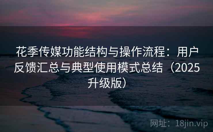 花季传媒功能结构与操作流程：用户反馈汇总与典型使用模式总结（2025升级版）