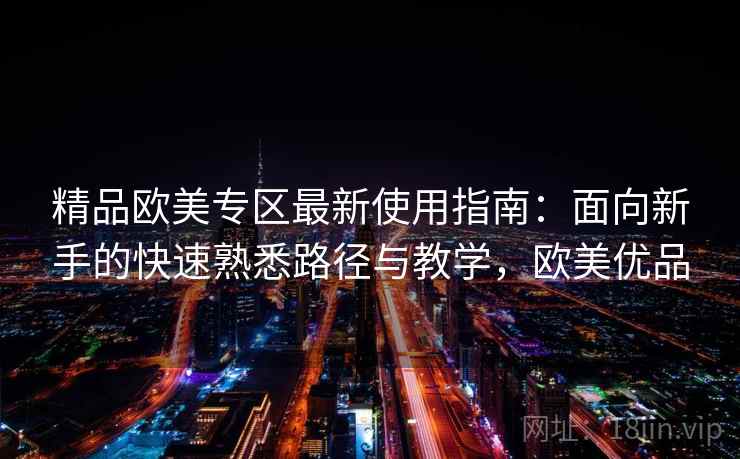 精品欧美专区最新使用指南:面向新手的快速熟悉路径与教学,欧美优品 精品欧美专区最新使用指南:面向新手的快速熟悉路径与教学,欧美优品