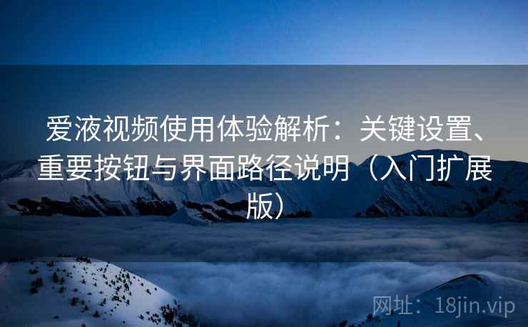 爱液视频使用体验解析:关键设置、重要按钮与界面路径说明(入门扩展版) 爱液视频使用体验解析:关键设置、重要按钮与界面路径说明(入门扩展版)
