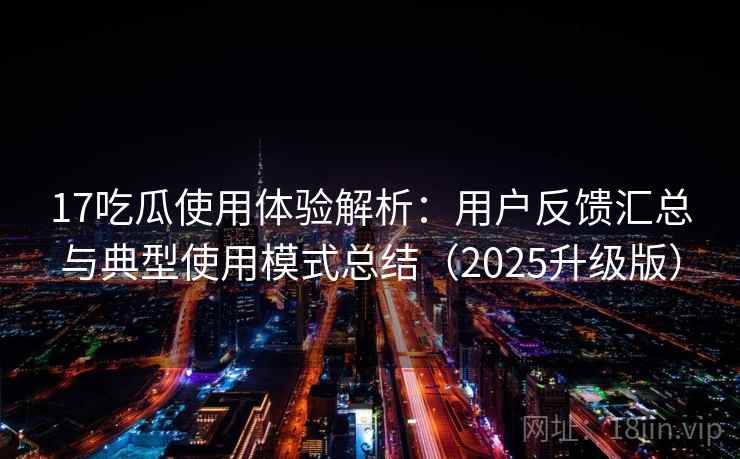 17吃瓜使用体验解析：用户反馈汇总与典型使用模式总结（2025升级版）