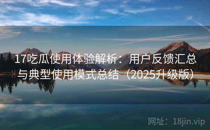 17吃瓜使用体验解析:用户反馈汇总与典型使用模式总结(2025升级版) 17吃瓜使用体验解析:用户反馈汇总与典型使用模式总结(2025升级版)