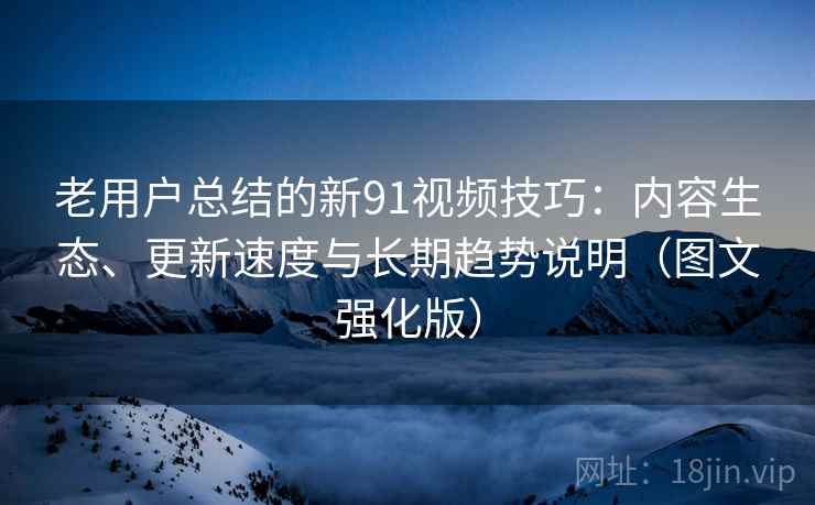老用户总结的新91视频技巧:内容生态、更新速度与长期趋势说明(图文强化版) 老用户总结的新91视频技巧:内容生态、更新速度与长期趋势说明(图文强化版)
