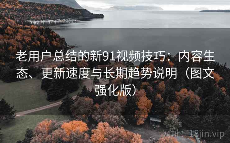 老用户总结的新91视频技巧：内容生态、更新速度与长期趋势说明（图文强化版）