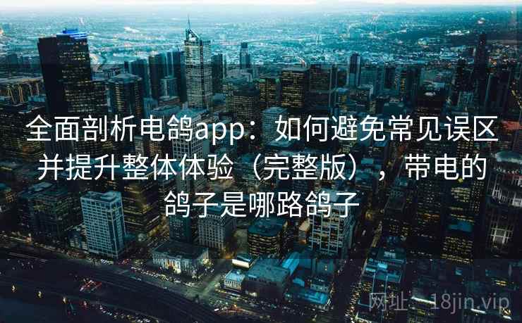 全面剖析电鸽app:如何避免常见误区并提升整体体验(完整版),带电的鸽子是哪路鸽子 全面剖析电鸽app:如何避免常见误区并提升整体体验(完整版),带电的鸽子是哪路鸽子