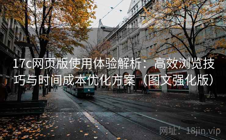 17c网页版使用体验解析：高效浏览技巧与时间成本优化方案（图文强化版）