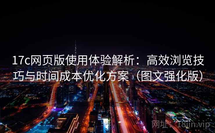 17c网页版使用体验解析:高效浏览技巧与时间成本优化方案(图文强化版) 17c网页版使用体验解析:高效浏览技巧与时间成本优化方案(图文强化版)