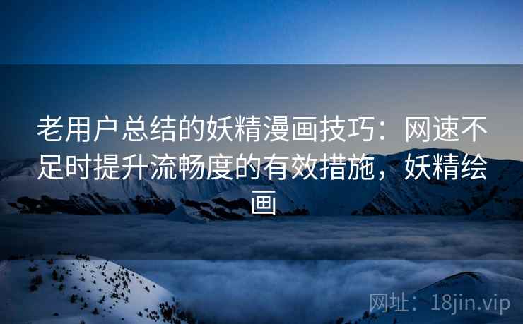 老用户总结的妖精漫画技巧：网速不足时提升流畅度的有效措施，妖精绘画