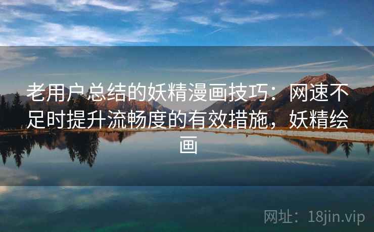 老用户总结的妖精漫画技巧:网速不足时提升流畅度的有效措施,妖精绘画 老用户总结的妖精漫画技巧:网速不足时提升流畅度的有效措施,妖精绘画