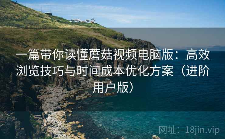 一篇带你读懂蘑菇视频电脑版:高效浏览技巧与时间成本优化方案(进阶用户版) 一篇带你读懂蘑菇视频电脑版:高效浏览技巧与时间成本优化方案(进阶用户版)