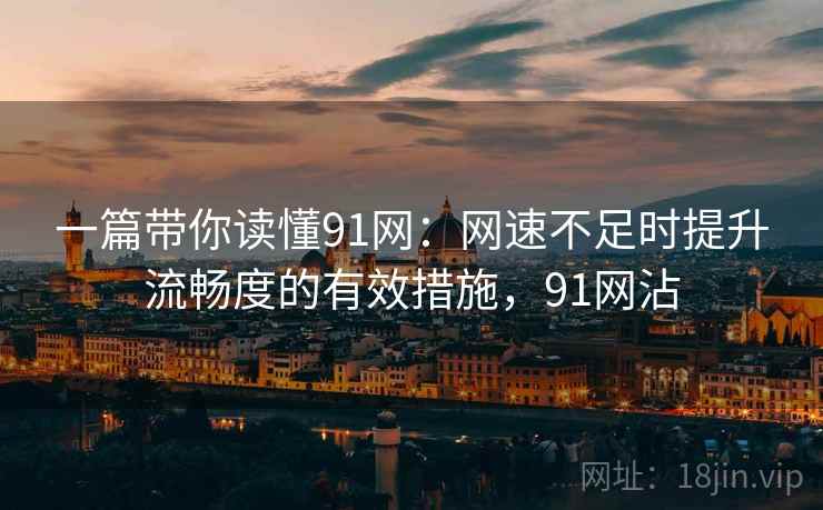 一篇带你读懂91网：网速不足时提升流畅度的有效措施，91网沾