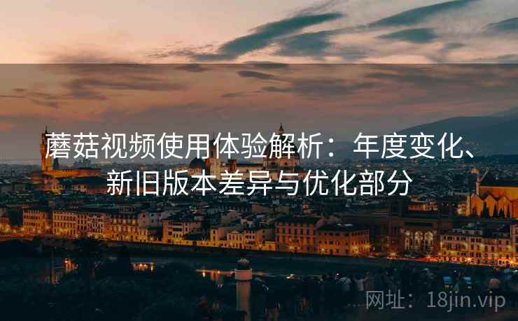 蘑菇视频使用体验解析：年度变化、新旧版本差异与优化部分